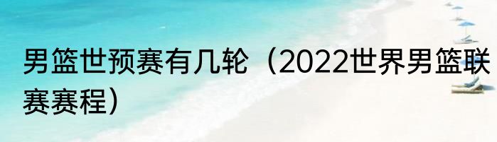 男篮世预赛有几轮（2022世界男篮联赛赛程）