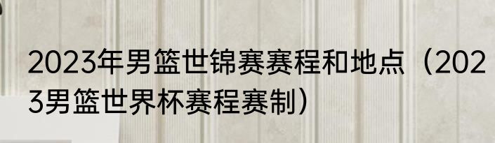 2023年男篮世锦赛赛程和地点（2023男篮世界杯赛程赛制）