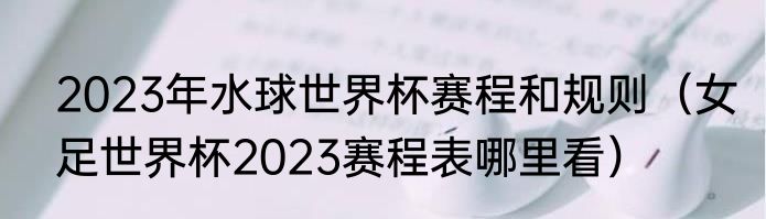 2023年水球世界杯赛程和规则（女足世界杯2023赛程表哪里看）