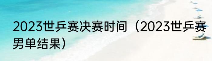 2023世乒赛决赛时间（2023世乒赛男单结果）