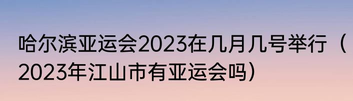 哈尔滨亚运会2023在几月几号举行（2023年江山市有亚运会吗）