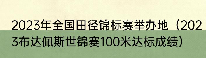 2023年全国田径锦标赛举办地（2023布达佩斯世锦赛100米达标成绩）