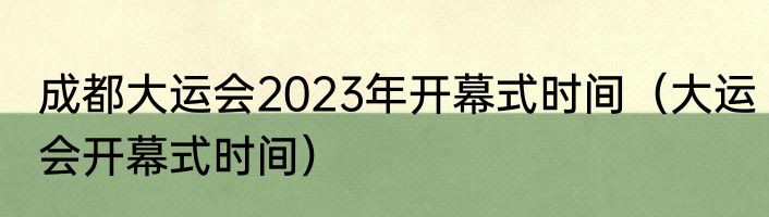 成都大运会2023年开幕式时间（大运会开幕式时间）