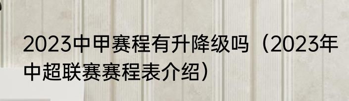 2023中甲赛程有升降级吗（2023年中超联赛赛程表介绍）