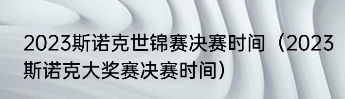 2023斯诺克世锦赛决赛时间（2023斯诺克大奖赛决赛时间）