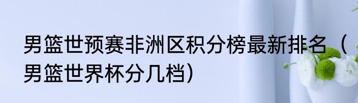 男篮世预赛非洲区积分榜最新排名（男篮世界杯分几档）