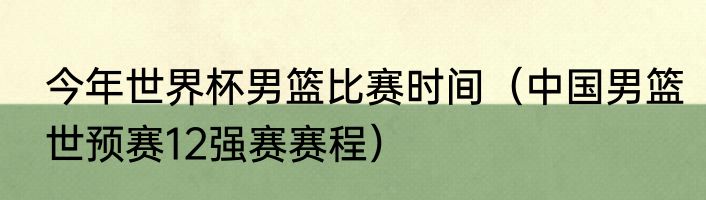 今年世界杯男篮比赛时间（中国男篮世预赛12强赛赛程）