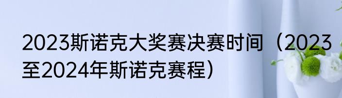 2023斯诺克大奖赛决赛时间（2023至2024年斯诺克赛程）