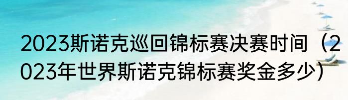 2023斯诺克巡回锦标赛决赛时间（2023年世界斯诺克锦标赛奖金多少）
