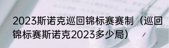 2023斯诺克巡回锦标赛赛制（巡回锦标赛斯诺克2023多少局）