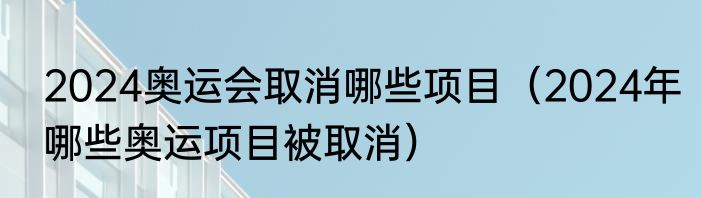 2024奥运会取消哪些项目（2024年哪些奥运项目被取消）