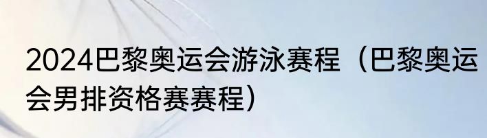 2024巴黎奥运会游泳赛程（巴黎奥运会男排资格赛赛程）