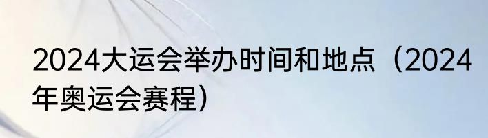 2024大运会举办时间和地点（2024年奥运会赛程）