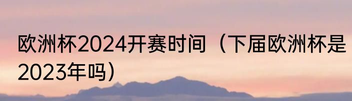 欧洲杯2024开赛时间（下届欧洲杯是2023年吗）