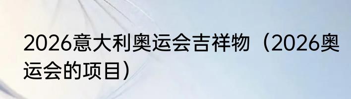 2026意大利奥运会吉祥物（2026奥运会的项目）