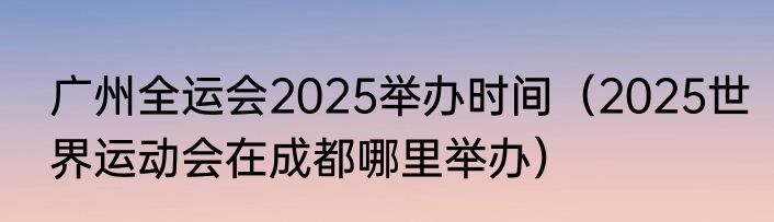 广州全运会2025举办时间（2025世界运动会在成都哪里举办）