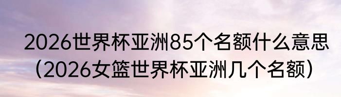 2026世界杯亚洲85个名额什么意思（2026女篮世界杯亚洲几个名额）