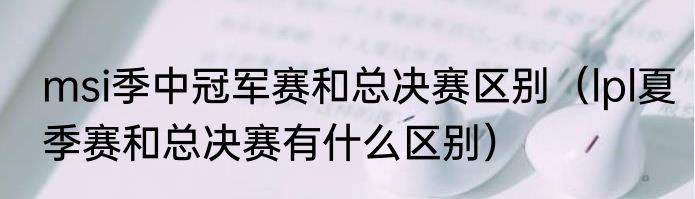 msi季中冠军赛和总决赛区别（lpl夏季赛和总决赛有什么区别）