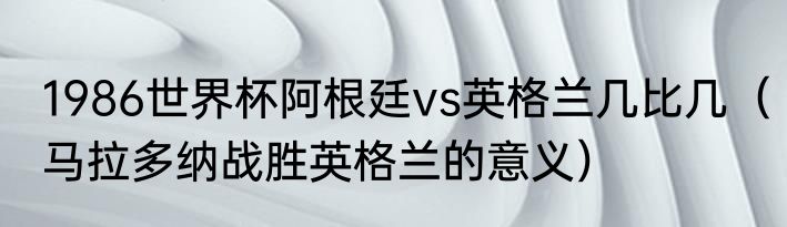 1986世界杯阿根廷vs英格兰几比几（马拉多纳战胜英格兰的意义）