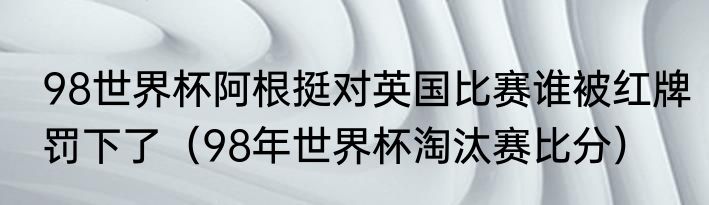 98世界杯阿根挺对英国比赛谁被红牌罚下了（98年世界杯淘汰赛比分）