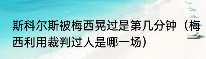 斯科尔斯被梅西晃过是第几分钟（梅西利用裁判过人是哪一场）
