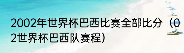 2002年世界杯巴西比赛全部比分（02世界杯巴西队赛程）