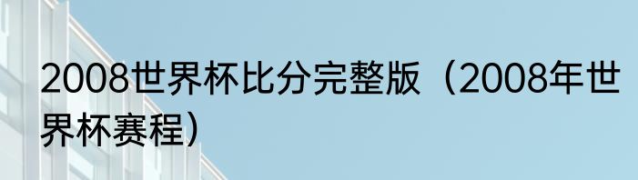 2008世界杯比分完整版（2008年世界杯赛程）