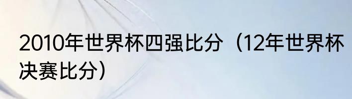 2010年世界杯四强比分（12年世界杯决赛比分）