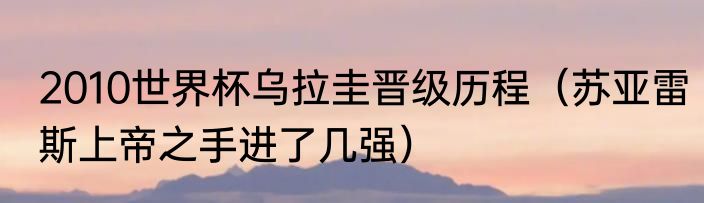 2010世界杯乌拉圭晋级历程（苏亚雷斯上帝之手进了几强）