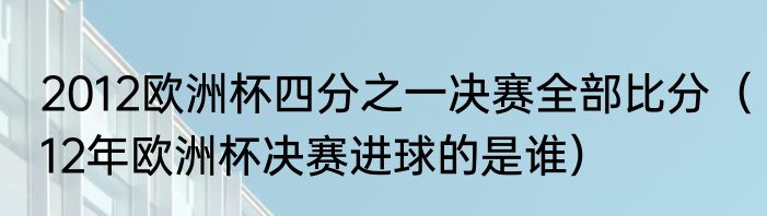 2012欧洲杯四分之一决赛全部比分（12年欧洲杯决赛进球的是谁）
