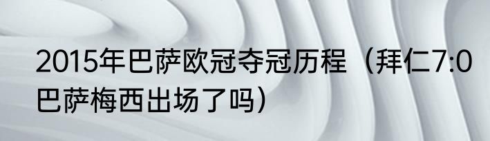 2015年巴萨欧冠夺冠历程（拜仁7:0巴萨梅西出场了吗）