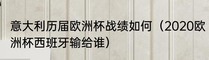 意大利历届欧洲杯战绩如何（2020欧洲杯西班牙输给谁）