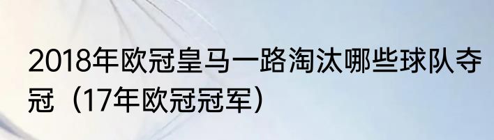 2018年欧冠皇马一路淘汰哪些球队夺冠（17年欧冠冠军）
