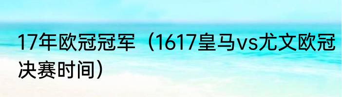 17年欧冠冠军（1617皇马vs尤文欧冠决赛时间）