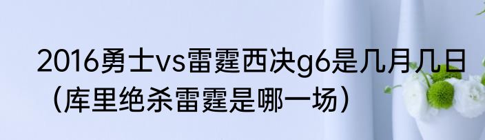 2016勇士vs雷霆西决g6是几月几日（库里绝杀雷霆是哪一场）