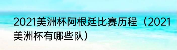 2021美洲杯阿根廷比赛历程（2021美洲杯有哪些队）