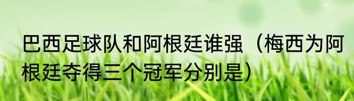 巴西足球队和阿根廷谁强（梅西为阿根廷夺得三个冠军分别是）