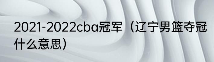 2021-2022cba冠军（辽宁男篮夺冠什么意思）