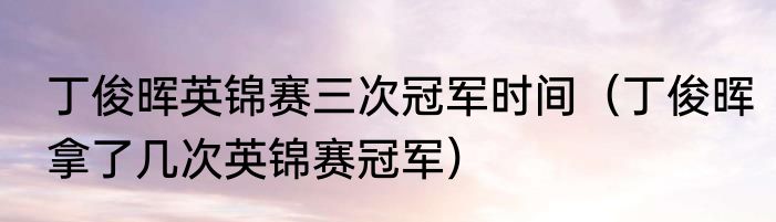 丁俊晖英锦赛三次冠军时间（丁俊晖拿了几次英锦赛冠军）
