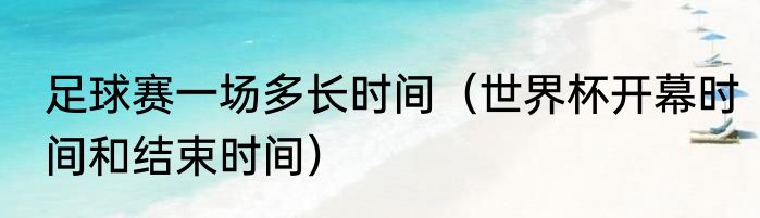 足球赛一场多长时间（世界杯开幕时间和结束时间）