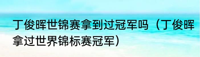 丁俊晖世锦赛拿到过冠军吗（丁俊晖拿过世界锦标赛冠军）