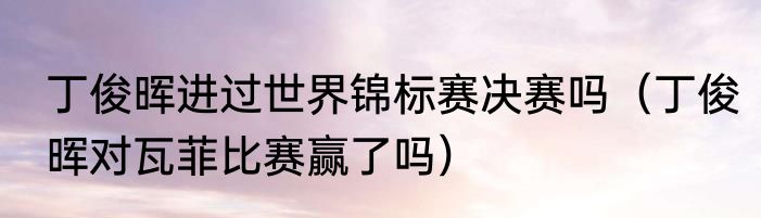 丁俊晖进过世界锦标赛决赛吗（丁俊晖对瓦菲比赛赢了吗）