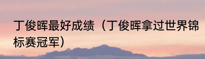 丁俊晖最好成绩（丁俊晖拿过世界锦标赛冠军）