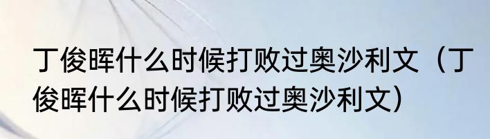 丁俊晖什么时候打败过奥沙利文（丁俊晖什么时候打败过奥沙利文）