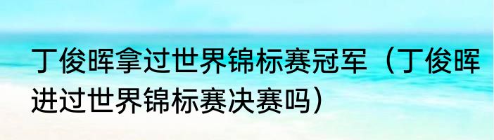 丁俊晖拿过世界锦标赛冠军（丁俊晖进过世界锦标赛决赛吗）