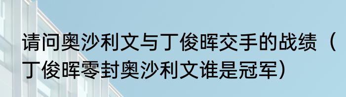 请问奥沙利文与丁俊晖交手的战绩（丁俊晖零封奥沙利文谁是冠军）