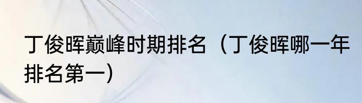 丁俊晖巅峰时期排名（丁俊晖哪一年排名第一）