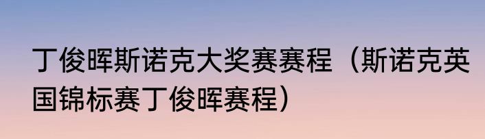 丁俊晖斯诺克大奖赛赛程（斯诺克英国锦标赛丁俊晖赛程）