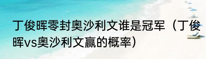 丁俊晖零封奥沙利文谁是冠军（丁俊晖vs奥沙利文赢的概率）