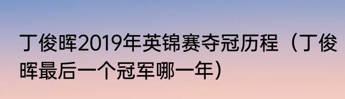 丁俊晖2019年英锦赛夺冠历程（丁俊晖最后一个冠军哪一年）